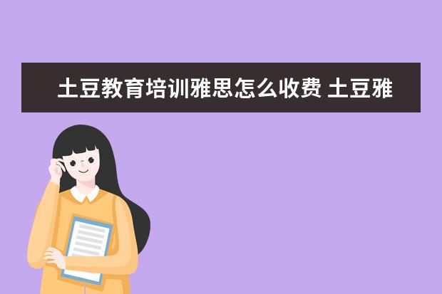 土豆教育培训雅思怎么收费 土豆雅思和新东方雅思哪个好