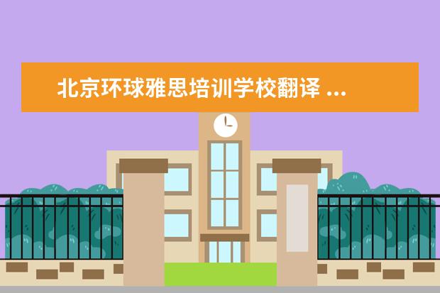 北京环球雅思培训学校翻译 ...机构好呢还是选新东方、新航道之类的英语培训学...