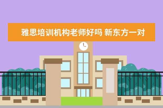 雅思培训机构老师好吗 新东方一对一雅思培训好吗?