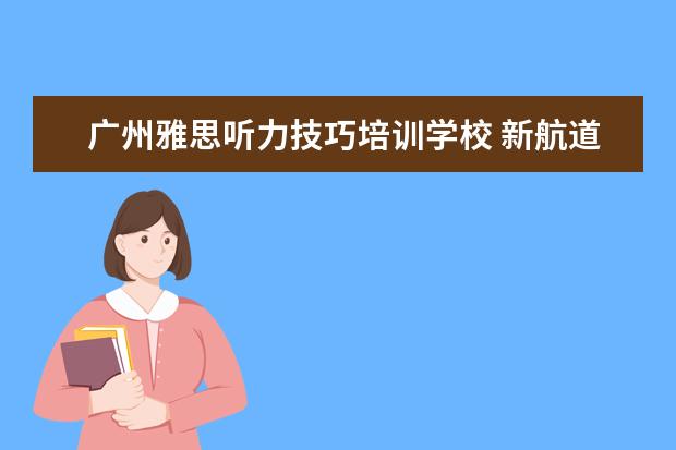 广州雅思听力技巧培训学校 新航道雅思班多少钱,大家来说一下