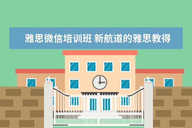 雅思微信培训班 新航道的雅思教得好还是新东方的雅思教的好? - 百度...