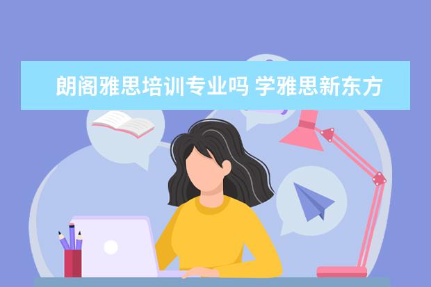 朗阁雅思培训专业吗 学雅思新东方,环球,朗阁,学为贵哪家好