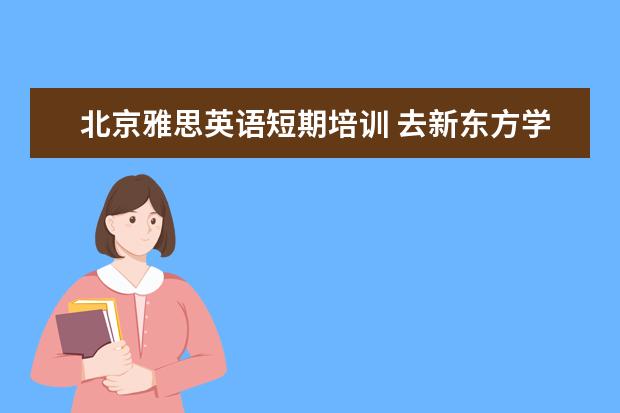 北京雅思英语短期培训 去新东方学雅思需要多少钱