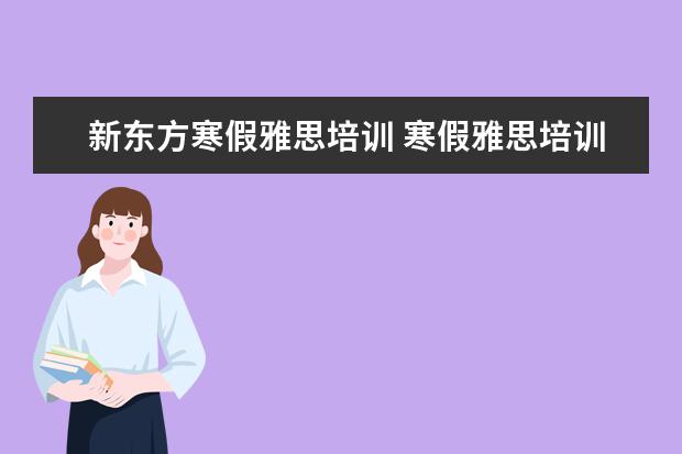 新东方寒假雅思培训 寒假雅思培训哪家好