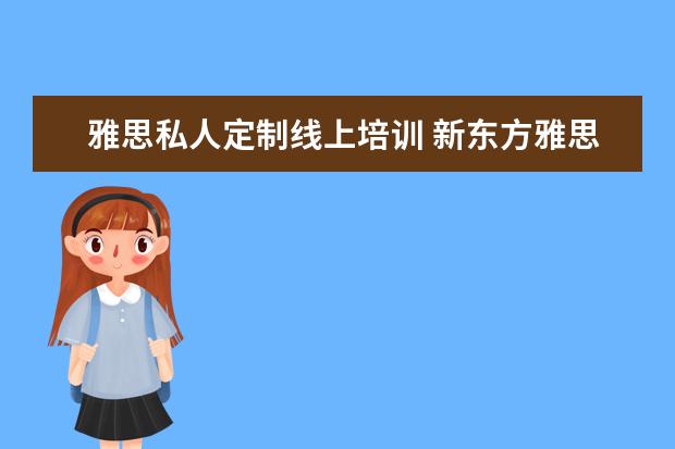 雅思私人定制线上培训 新东方雅思基础班学费要多少钱