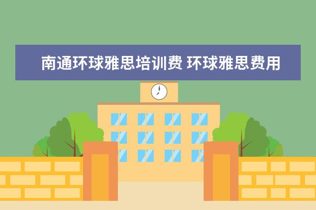 南通环球雅思培训费 环球雅思费用培训学校