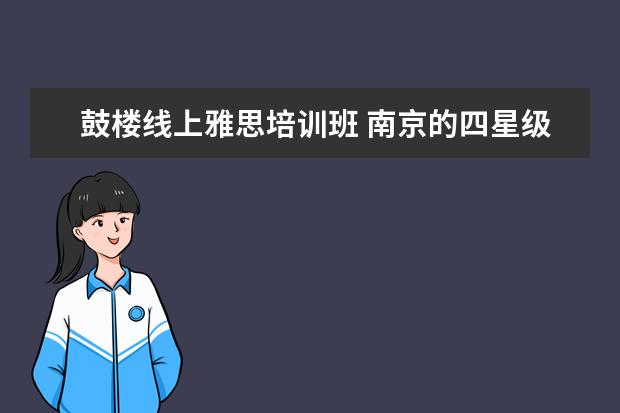鼓楼线上雅思培训班 南京的四星级初中