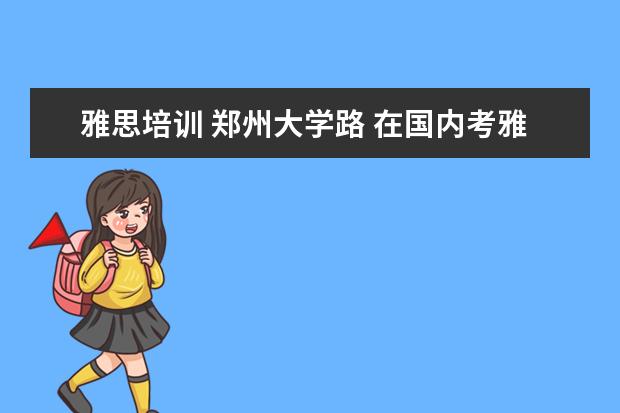 雅思培训 郑州大学路 在国内考雅思有没有考点?