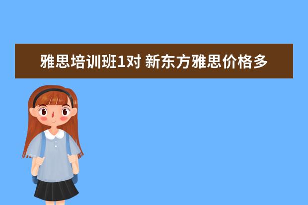 雅思培训班1对 新东方雅思价格多少钱?