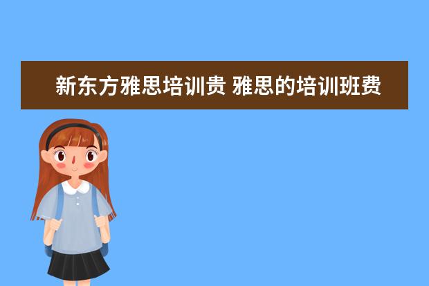 新东方雅思培训贵 雅思的培训班费用要多少?