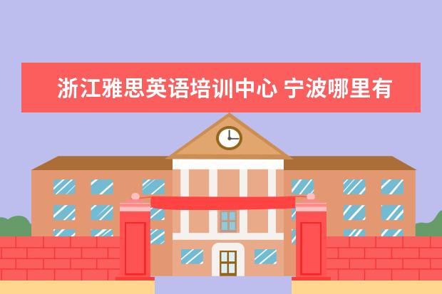 浙江雅思英语培训中心 宁波哪里有雅思托福英语培训机构?