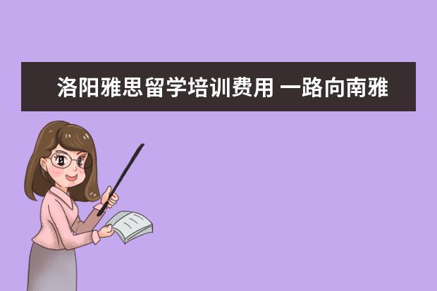 洛阳雅思留学培训费用 一路向南雅思洛阳怎么样