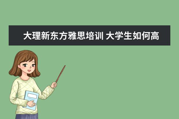 大理新东方雅思培训 大学生如何高质量地安排暑假?