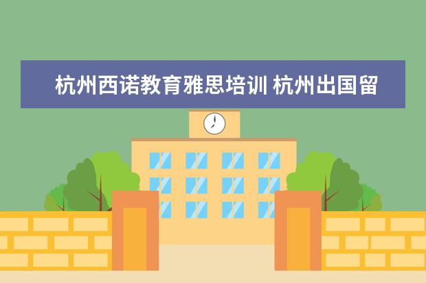 杭州西诺教育雅思培训 杭州出国留学机构有哪些?哪些中介比较好?