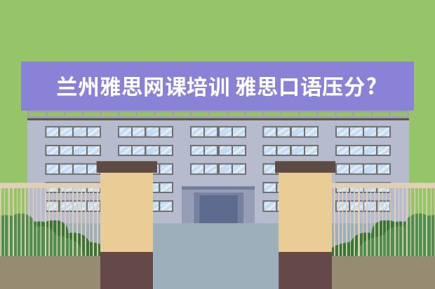 兰州雅思网课培训 雅思口语压分?真的压分吗?怎么压分的?