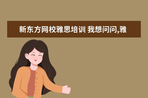 新东方网校雅思培训 我想问问,雅思自学可以吗?配合新东方雅思网课学是不...