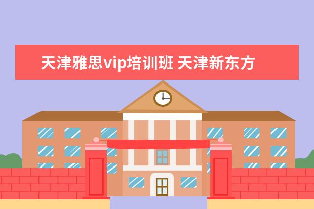 天津雅思vip培训班 天津新东方雅思培训怎么样