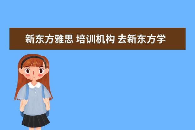 新东方雅思 培训机构 去新东方学雅思需要多少钱