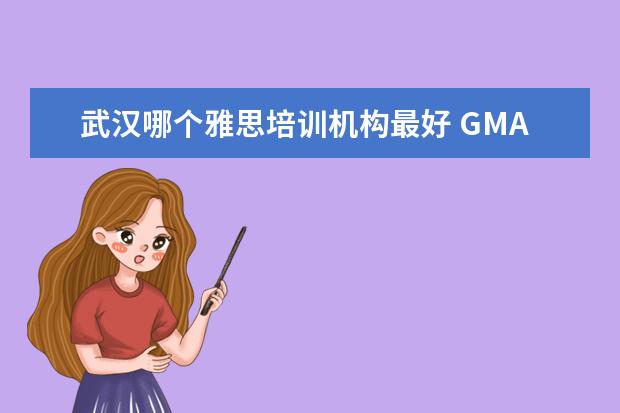 武汉哪个雅思培训机构最好 GMAT 培训机构排名哪个好?