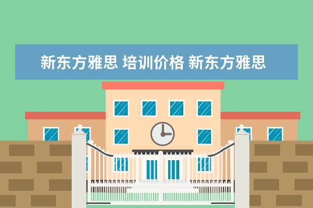 新东方雅思 培训价格 新东方雅思基础班学费要多少钱