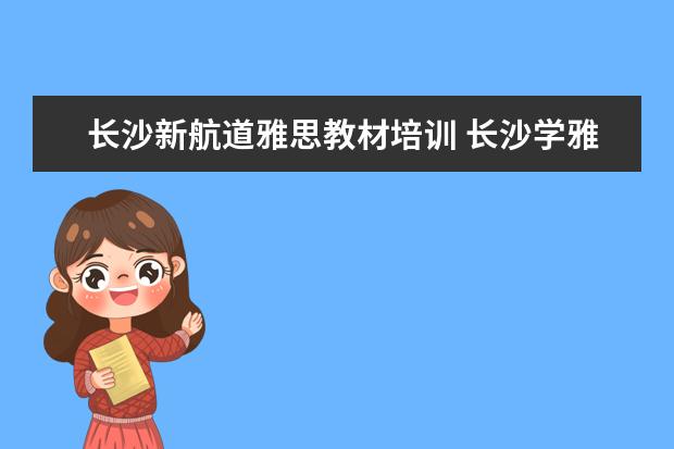 长沙新航道雅思教材培训 长沙学雅思哪个学校最好?