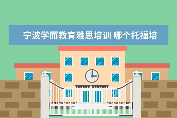 宁波学而教育雅思培训 哪个托福培训机构最好