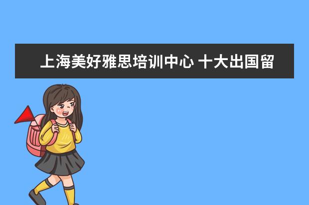 上海美好雅思培训中心 十大出国留学中介机构有那些???