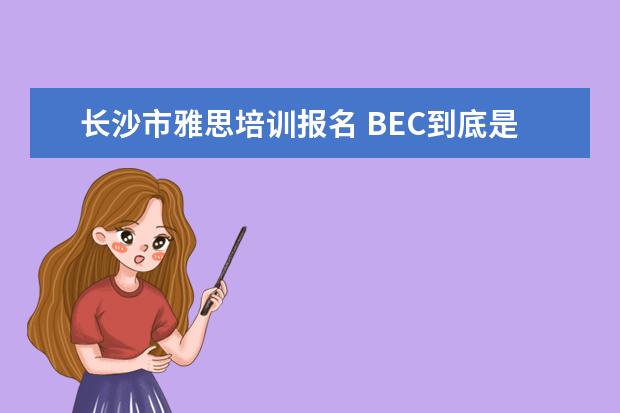 长沙市雅思培训报名 BEC到底是什么?
