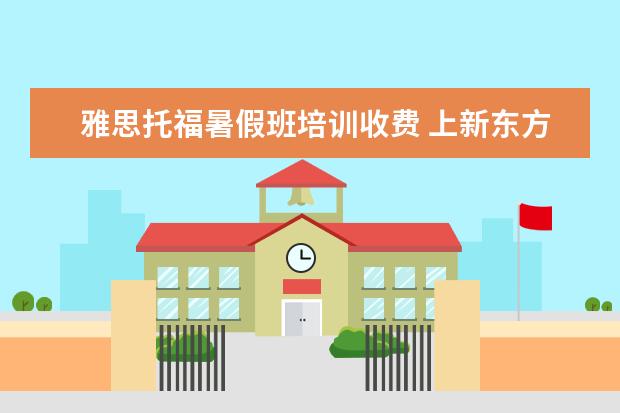 雅思托福暑假班培训收费 上新东方托福或者雅思的培训班一般要多少钱?谢谢~~ ...