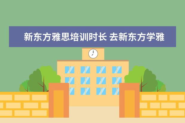 新东方雅思培训时长 去新东方学雅思需要多少钱