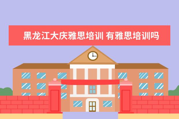 黑龙江大庆雅思培训 有雅思培训吗