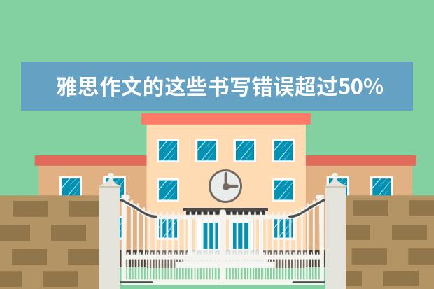 雅思作文的这些书写错误超过50%的考官都会有 新东方名师权威解读雅思作文评分标准
