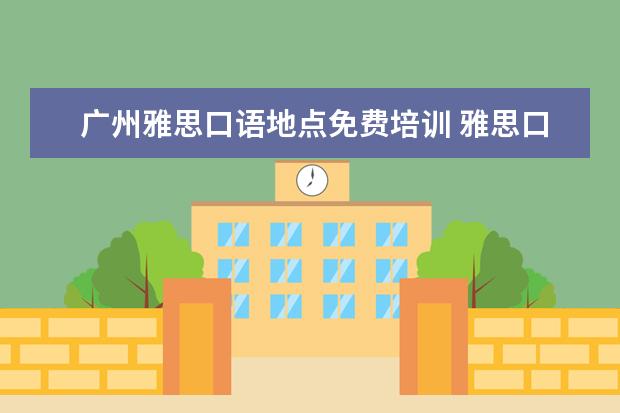 广州雅思口语地点免费培训 雅思口语教学,哪家好啊?