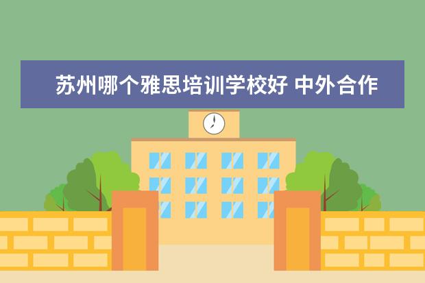 苏州哪个雅思培训学校好 中外合作办学的大学好不好?