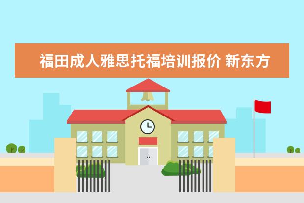 福田成人雅思托福培训报价 新东方托福收费标准一般多少钱