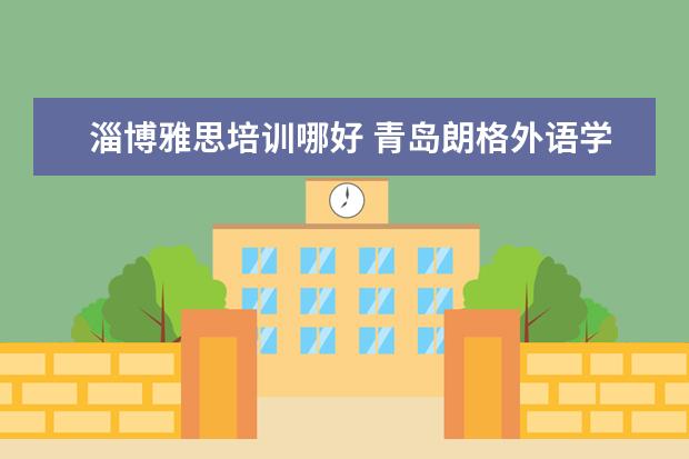 淄博雅思培训哪好 青岛朗格外语学校和环球雅思哪一个更好?面试通过,面...