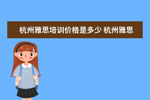 杭州雅思培训价格是多少 杭州雅思培训需要多少钱?