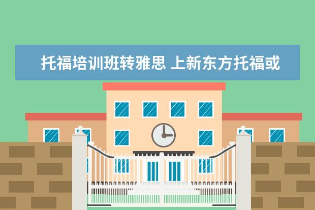 托福培训班转雅思 上新东方托福或者雅思的培训班一般要多少钱?谢谢~~ ...