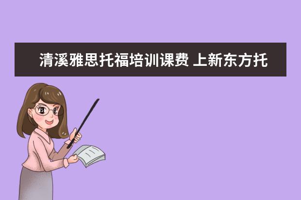 清溪雅思托福培训课费 上新东方托福或者雅思的培训班一般要多少钱?谢谢~~ ...