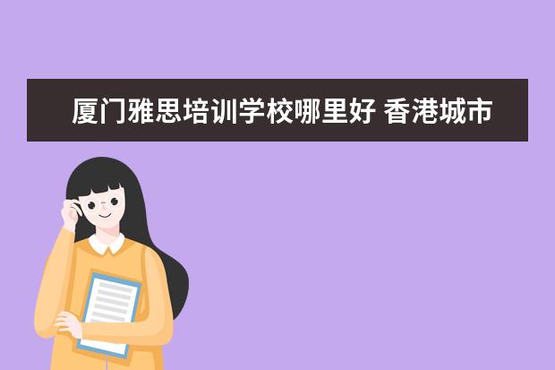 厦门雅思培训学校哪里好 香港城市大学研究生GPA要求是什么?