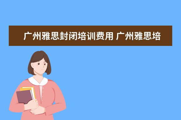 广州雅思封闭培训费用 广州雅思培训哪里最好