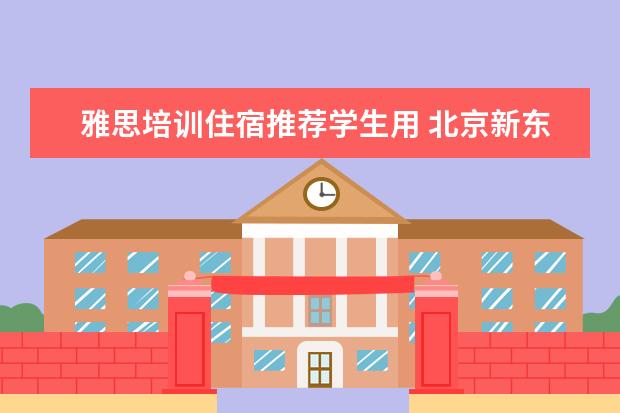 雅思培训住宿推荐学生用 北京新东方雅思班多少钱