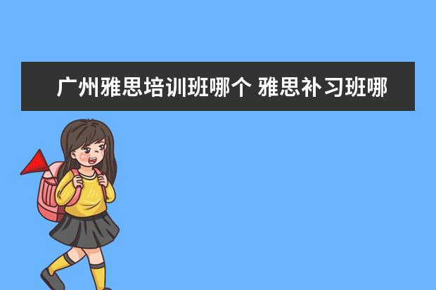 广州雅思培训班哪个 雅思补习班哪个好