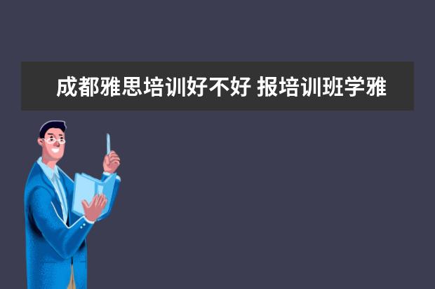 成都雅思培训好不好 报培训班学雅思有哪些优缺点