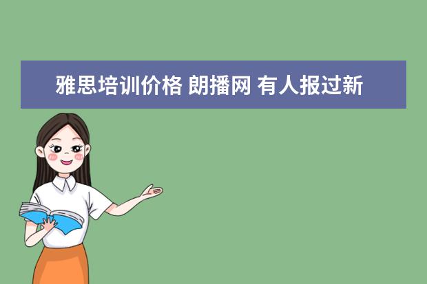 雅思培训价格 朗播网 有人报过新东方雅思的7分班吗?多少钱啊?