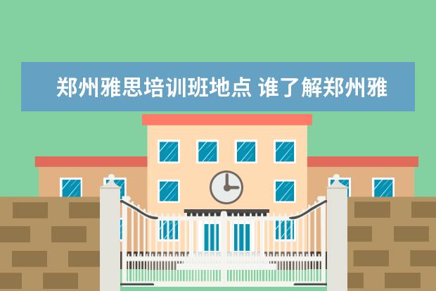 郑州雅思培训班地点 谁了解郑州雅思培训学校那个好啊?