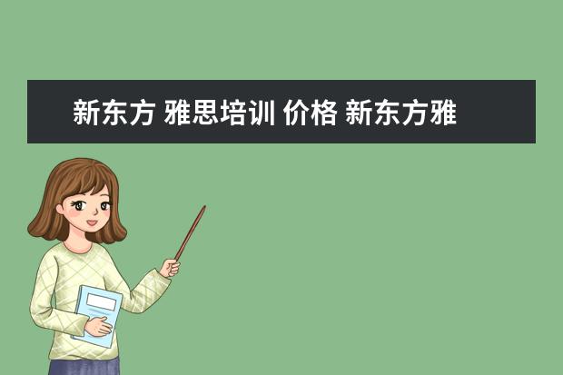 新东方 雅思培训 价格 新东方雅思一个课程得多少钱