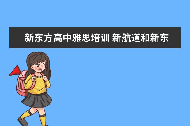 新东方高中雅思培训 新航道和新东方哪个比较好