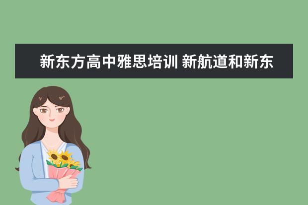 新东方高中雅思培训 新航道和新东方哪个比较好