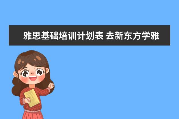 雅思基础培训计划表 去新东方学雅思需要多少钱